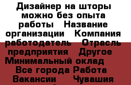 Дизайнер на шторы-можно без опыта работы › Название организации ­ Компания-работодатель › Отрасль предприятия ­ Другое › Минимальный оклад ­ 1 - Все города Работа » Вакансии   . Чувашия респ.,Алатырь г.